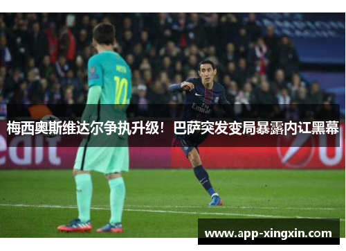梅西奥斯维达尔争执升级！巴萨突发变局暴露内讧黑幕
