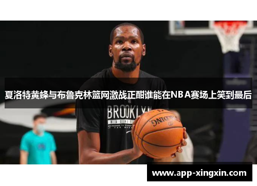 夏洛特黄蜂与布鲁克林篮网激战正酣谁能在NBA赛场上笑到最后