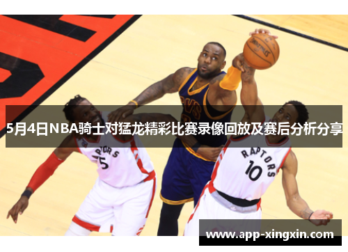 5月4日NBA骑士对猛龙精彩比赛录像回放及赛后分析分享